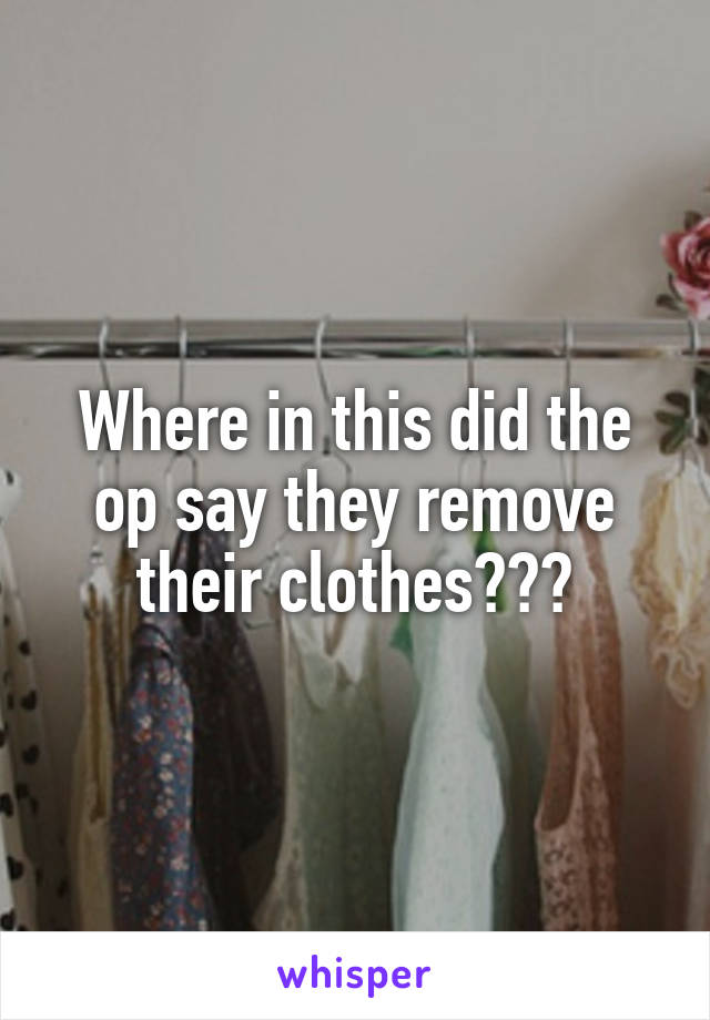 Where in this did the op say they remove their clothes???