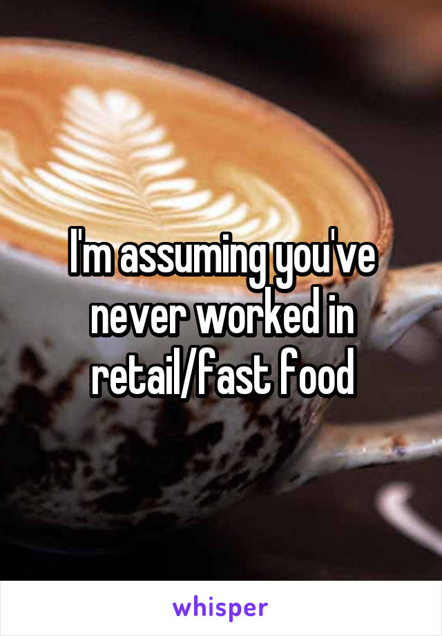 I'm assuming you've never worked in retail/fast food