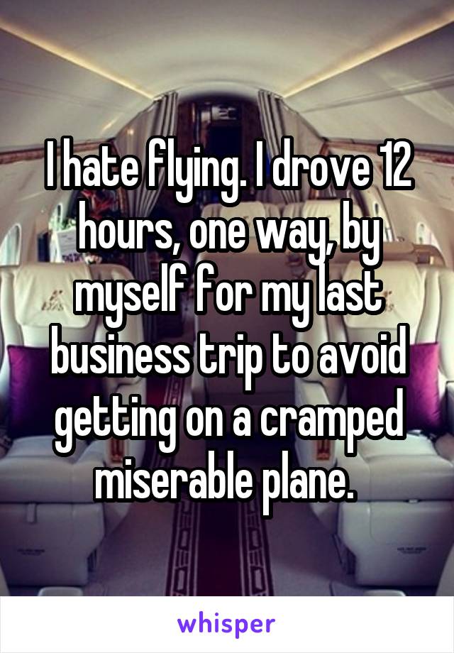 I hate flying. I drove 12 hours, one way, by myself for my last business trip to avoid getting on a cramped miserable plane. 