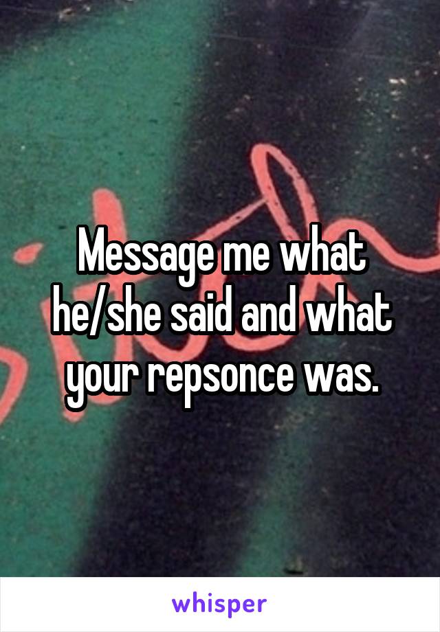 Message me what he/she said and what your repsonce was.