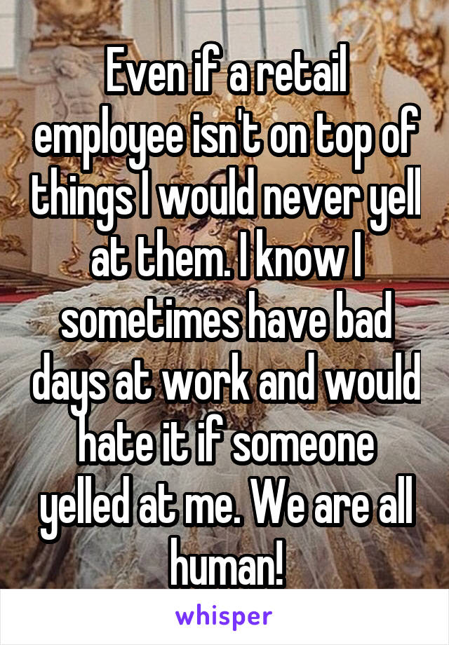 Even if a retail employee isn't on top of things I would never yell at them. I know I sometimes have bad days at work and would hate it if someone yelled at me. We are all human!