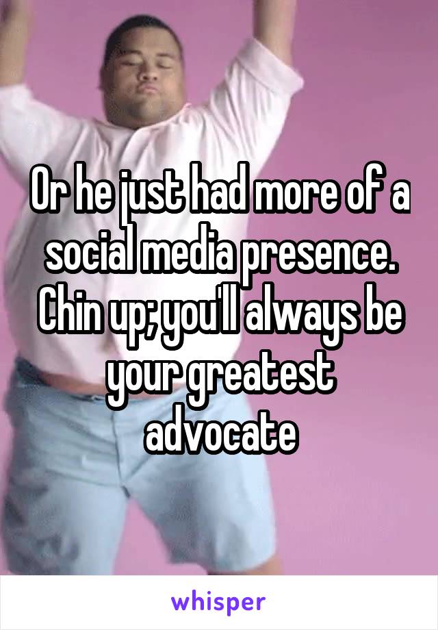 Or he just had more of a social media presence. Chin up; you'll always be your greatest advocate