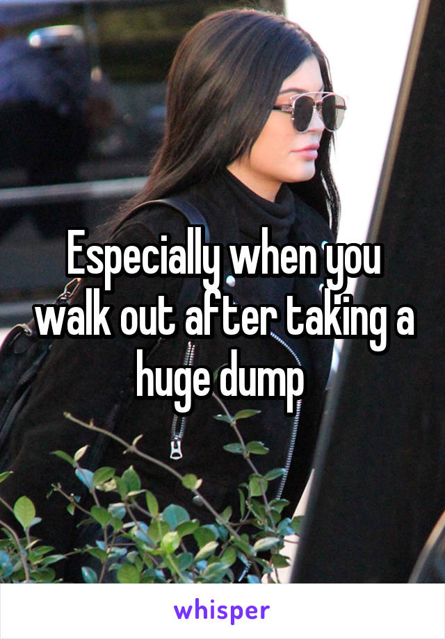 Especially when you walk out after taking a huge dump 