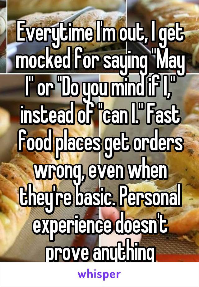 Everytime I'm out, I get mocked for saying "May I" or "Do you mind if I," instead of "can I." Fast food places get orders wrong, even when they're basic. Personal experience doesn't prove anything