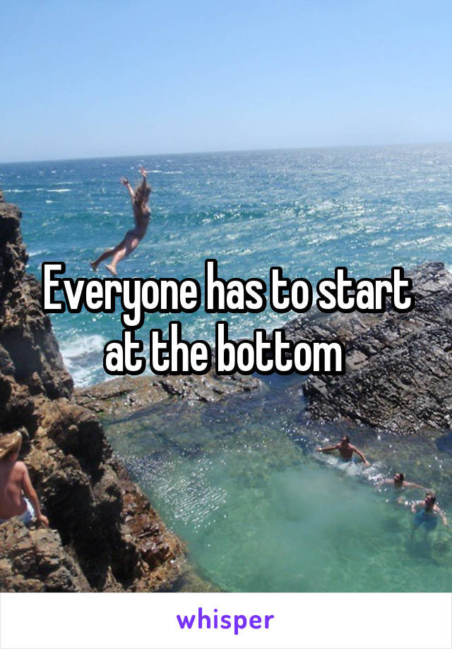 Everyone has to start at the bottom 