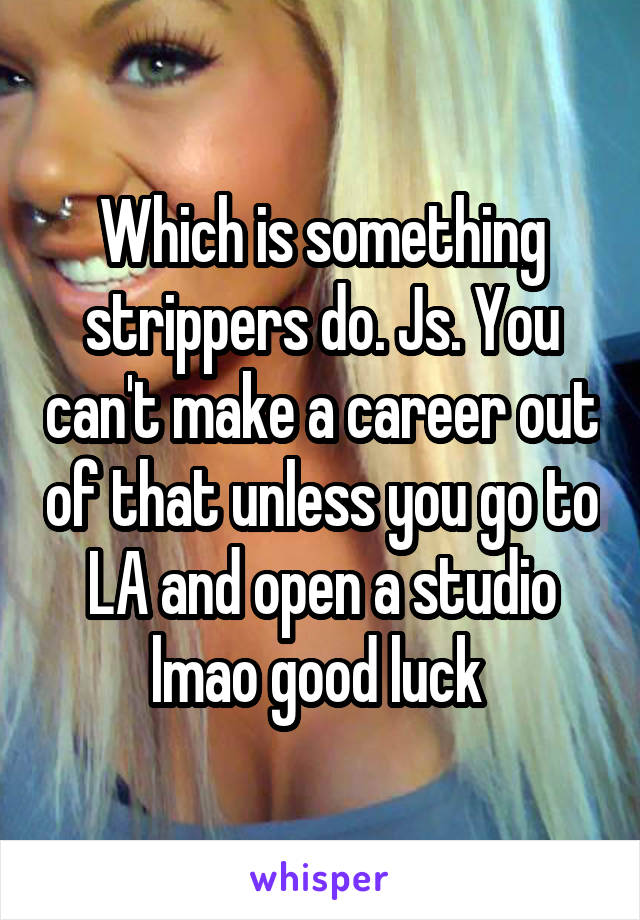 Which is something strippers do. Js. You can't make a career out of that unless you go to LA and open a studio lmao good luck 