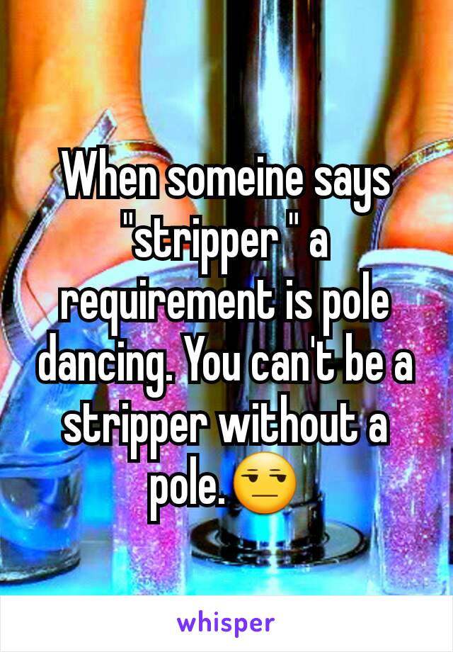 When someine says "stripper " a requirement is pole dancing. You can't be a stripper without a pole.😒