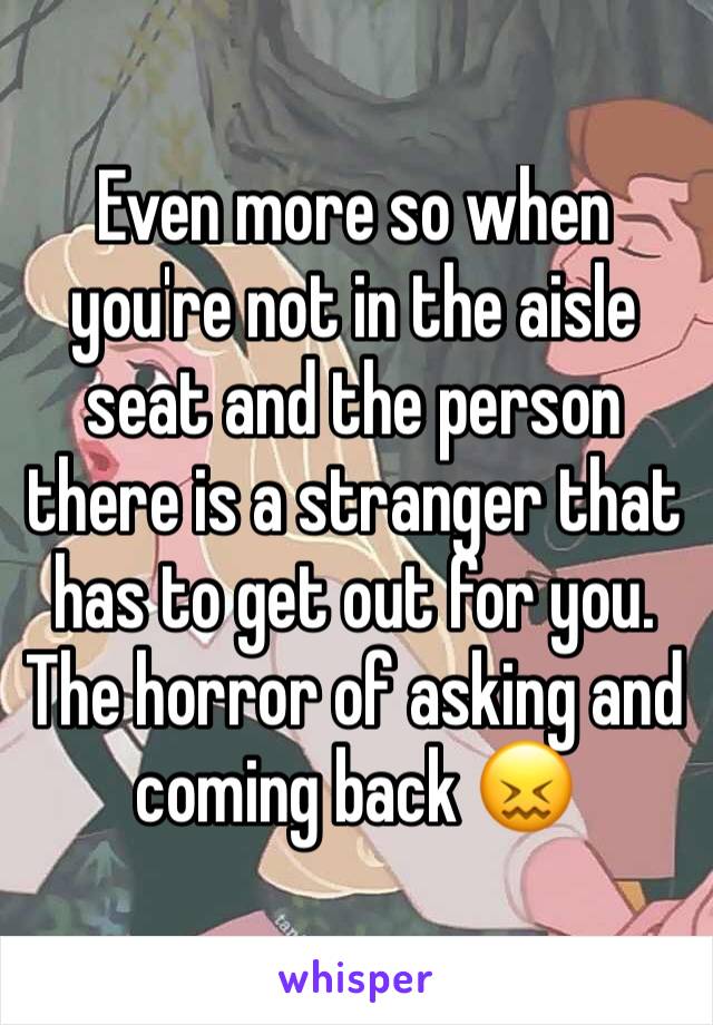 Even more so when you're not in the aisle seat and the person there is a stranger that has to get out for you. The horror of asking and coming back 😖