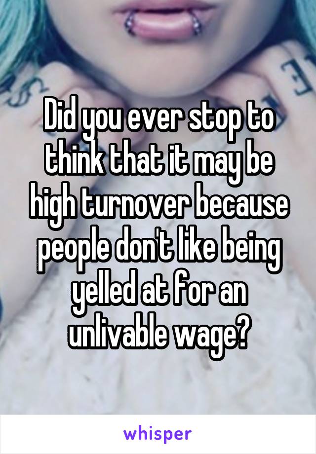 Did you ever stop to think that it may be high turnover because people don't like being yelled at for an unlivable wage?