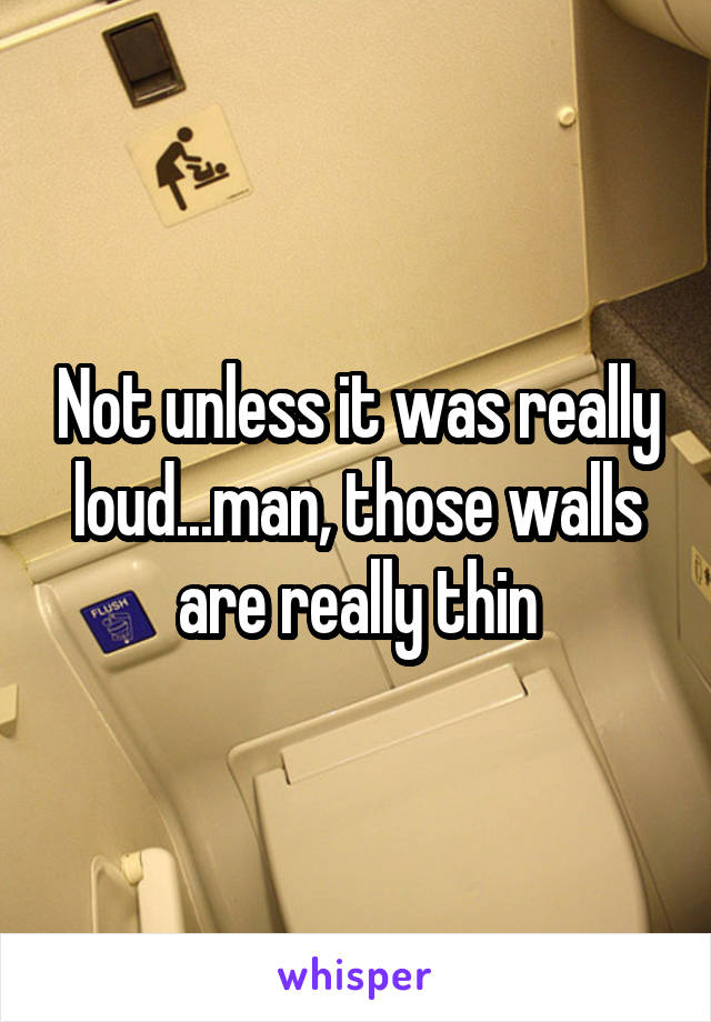Not unless it was really loud...man, those walls are really thin