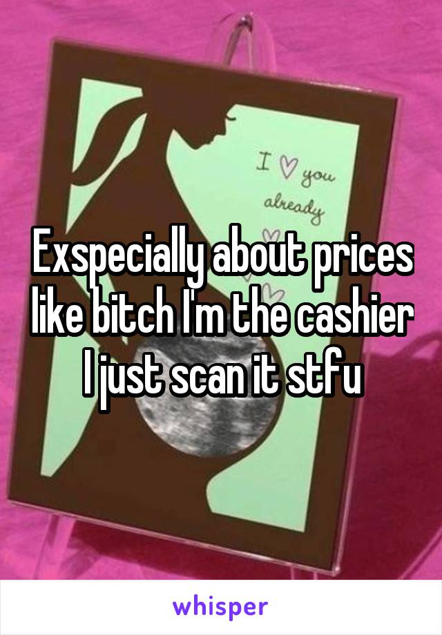 Exspecially about prices like bitch I'm the cashier I just scan it stfu