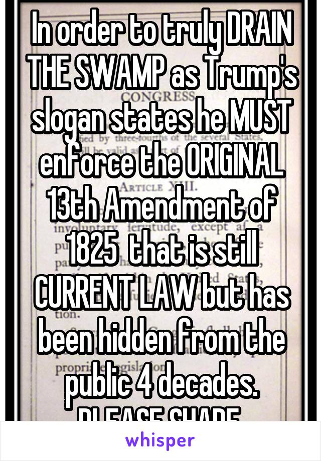 In order to truly DRAIN THE SWAMP as Trump's slogan states he MUST enforce the ORIGINAL 13th Amendment of 1825  that is still CURRENT LAW but has been hidden from the public 4 decades. PLEASE SHARE 