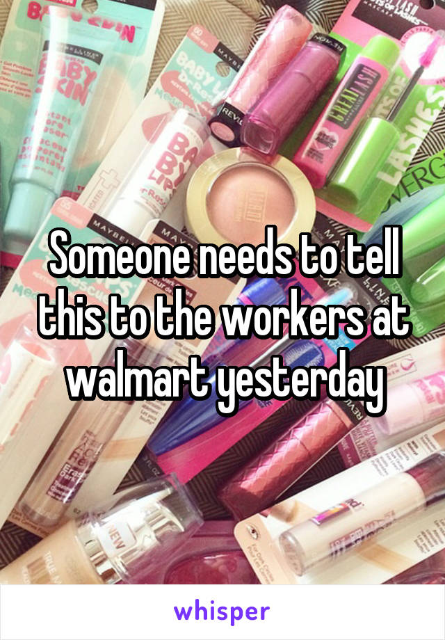 Someone needs to tell this to the workers at walmart yesterday