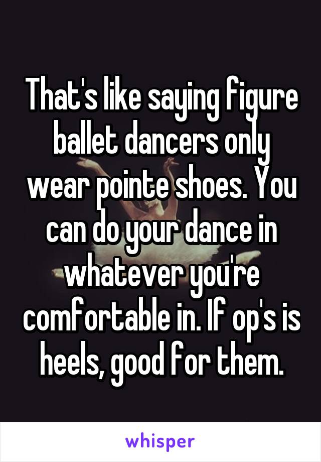 That's like saying figure ballet dancers only wear pointe shoes. You can do your dance in whatever you're comfortable in. If op's is heels, good for them.