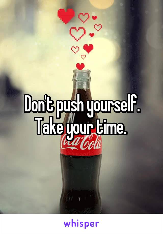 Don't push yourself. Take your time. 