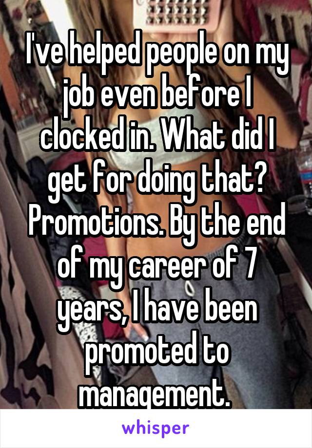 I've helped people on my job even before I clocked in. What did I get for doing that? Promotions. By the end of my career of 7 years, I have been promoted to management. 