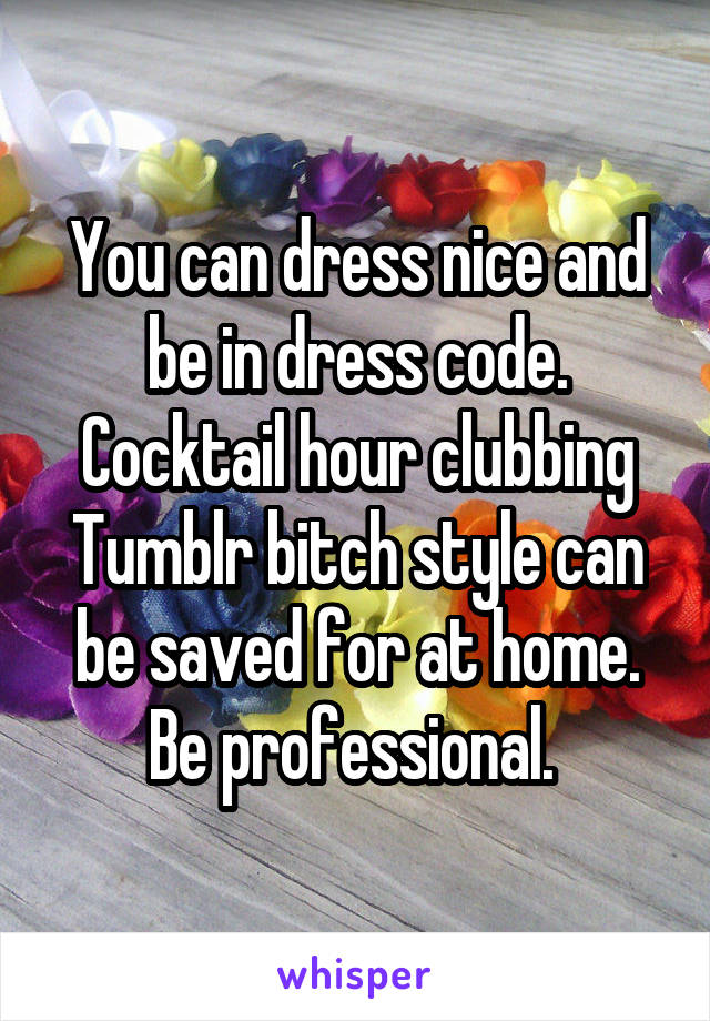 You can dress nice and be in dress code. Cocktail hour clubbing Tumblr bitch style can be saved for at home. Be professional. 