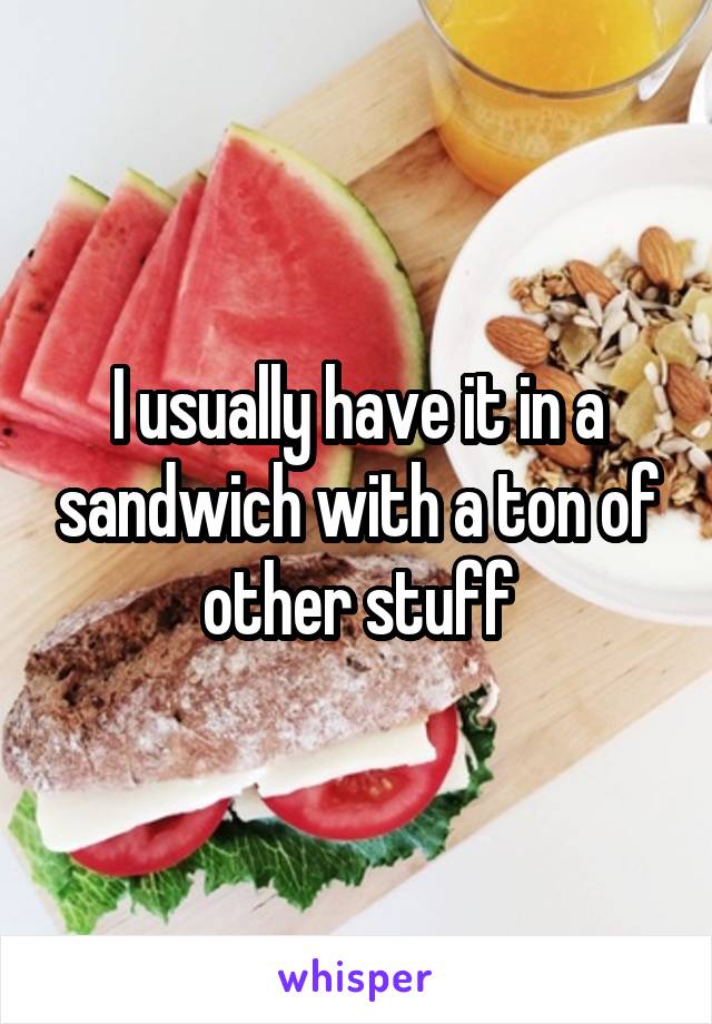 I usually have it in a sandwich with a ton of other stuff