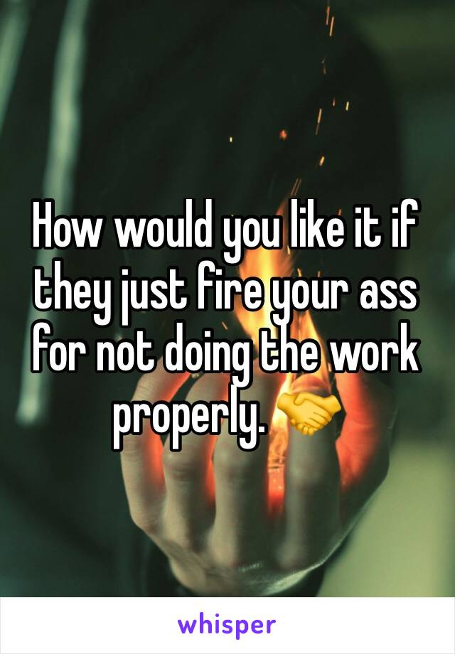 How would you like it if they just fire your ass for not doing the work properly. 🤝