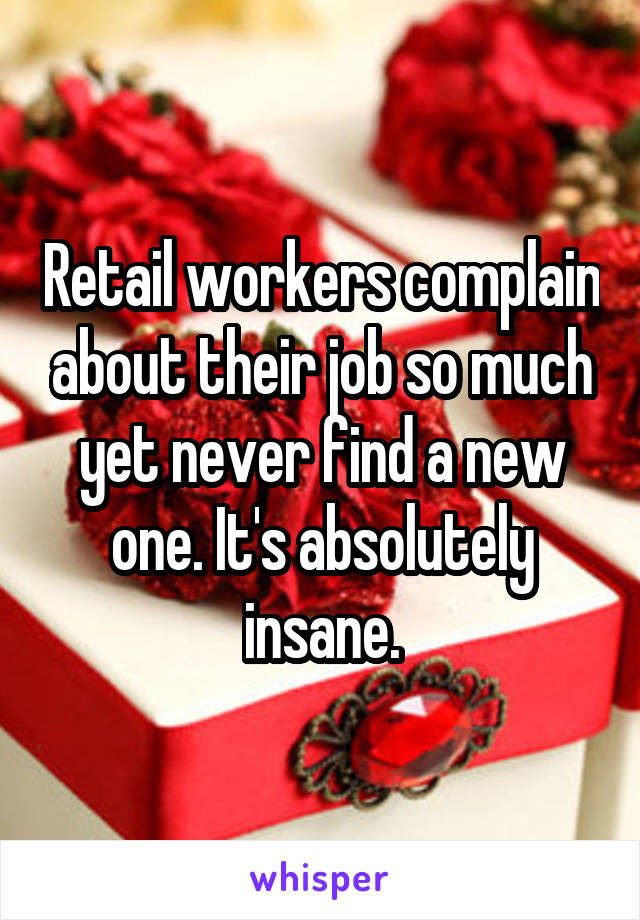 Retail workers complain about their job so much yet never find a new one. It's absolutely insane.