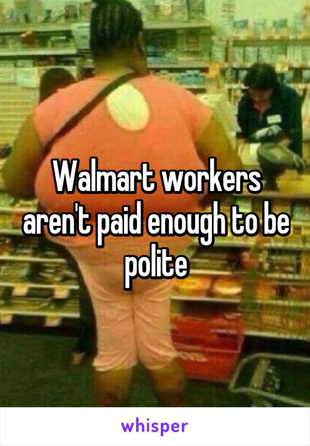 Walmart workers aren't paid enough to be polite