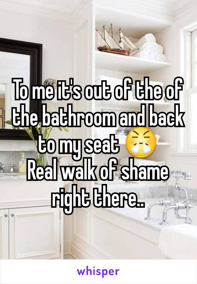 To me it's out of the of the bathroom and back to my seat 😤
Real walk of shame right there..