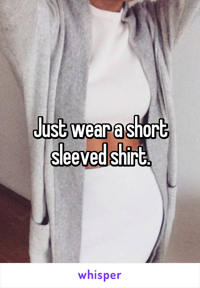 Just wear a short sleeved shirt.