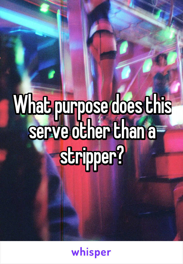 What purpose does this serve other than a stripper?