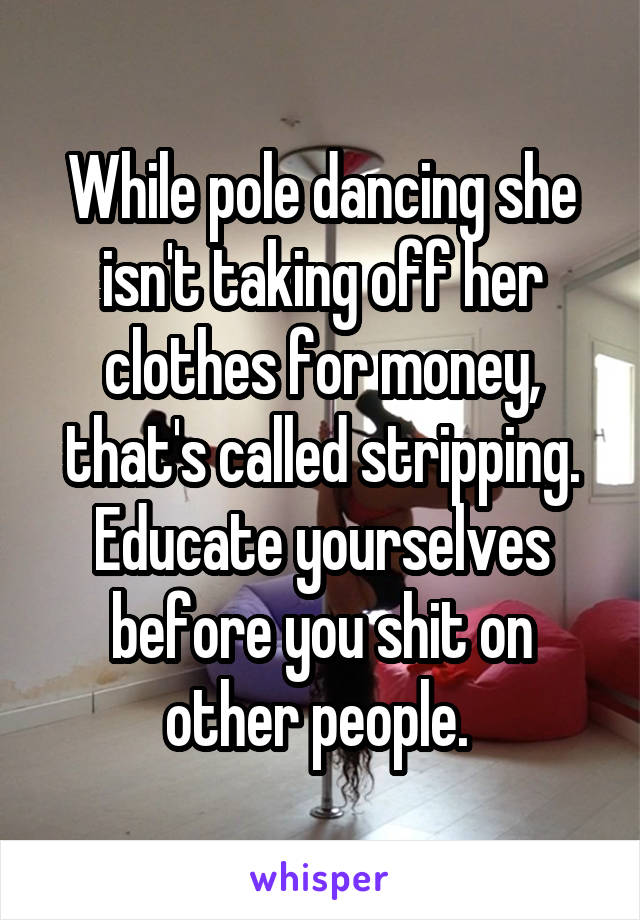 While pole dancing she isn't taking off her clothes for money, that's called stripping. Educate yourselves before you shit on other people. 