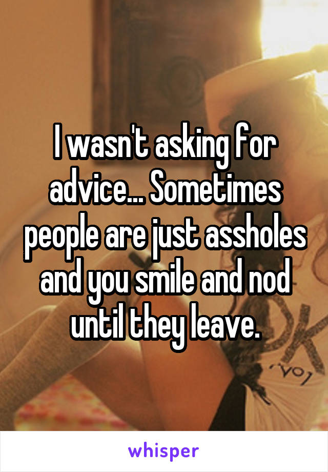 I wasn't asking for advice... Sometimes people are just assholes and you smile and nod until they leave.