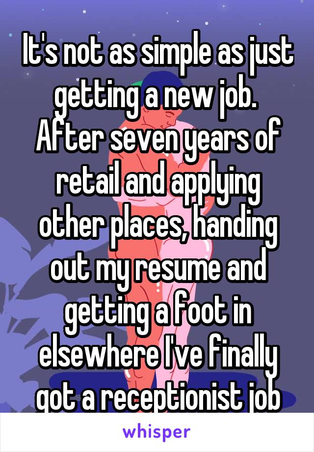 It's not as simple as just getting a new job. 
After seven years of retail and applying other places, handing out my resume and getting a foot in elsewhere I've finally got a receptionist job