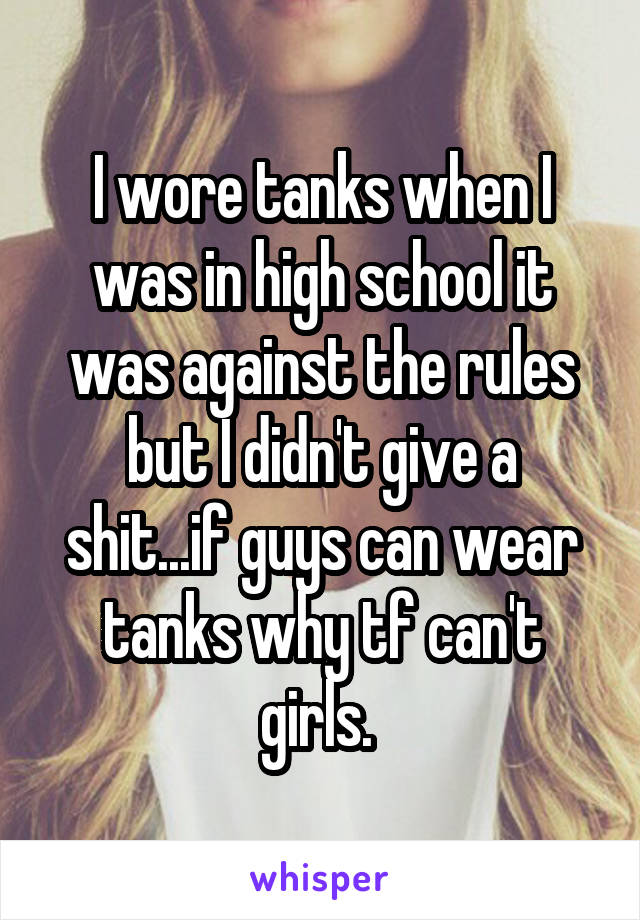 I wore tanks when I was in high school it was against the rules but I didn't give a shit...if guys can wear tanks why tf can't girls. 