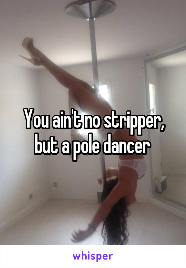You ain't no stripper, but a pole dancer 