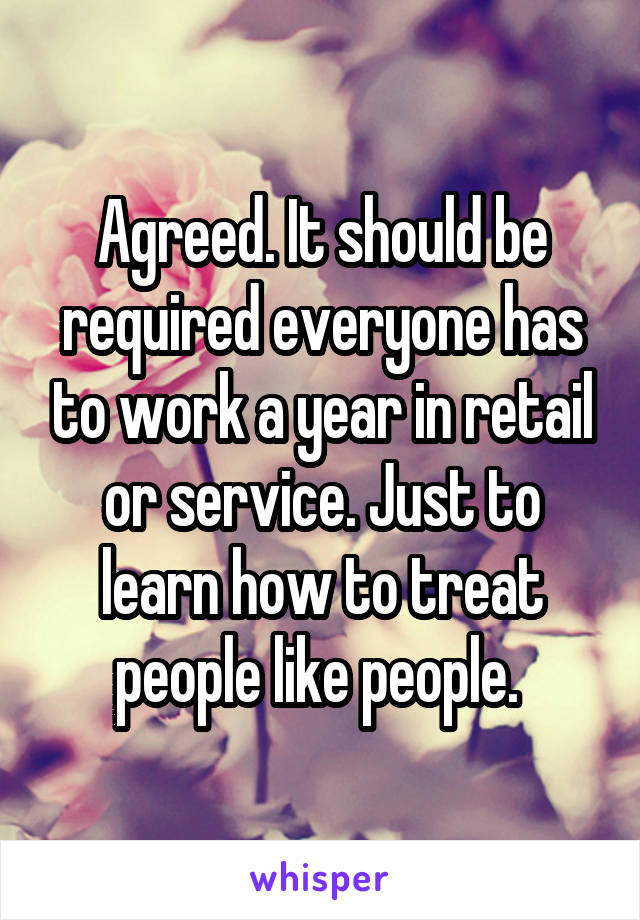 Agreed. It should be required everyone has to work a year in retail or service. Just to learn how to treat people like people. 