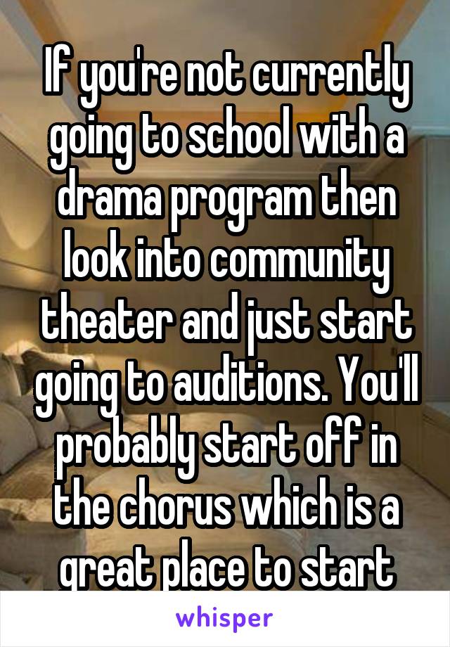 If you're not currently going to school with a drama program then look into community theater and just start going to auditions. You'll probably start off in the chorus which is a great place to start