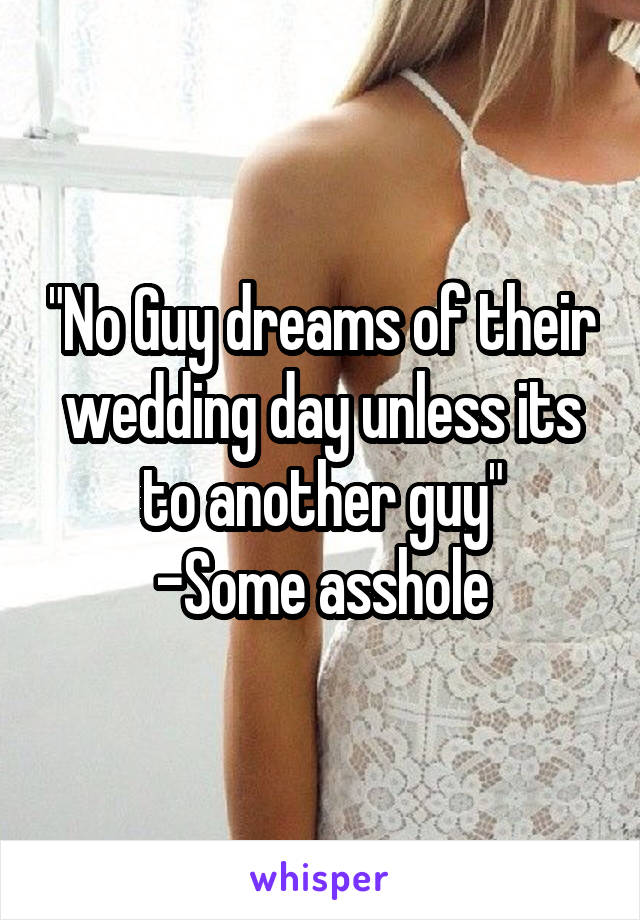 "No Guy dreams of their wedding day unless its to another guy"
-Some asshole