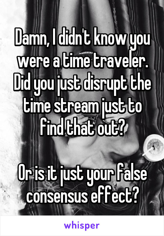 Damn, I didn't know you were a time traveler. Did you just disrupt the time stream just to find that out?

Or is it just your false consensus effect?