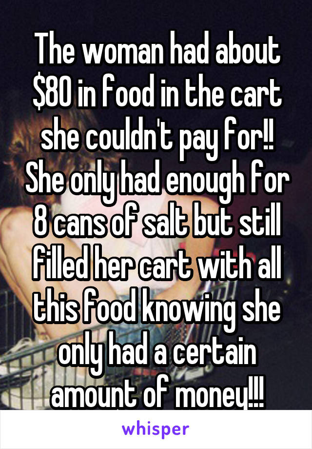 The woman had about $80 in food in the cart she couldn't pay for!! She only had enough for 8 cans of salt but still filled her cart with all this food knowing she only had a certain amount of money!!!