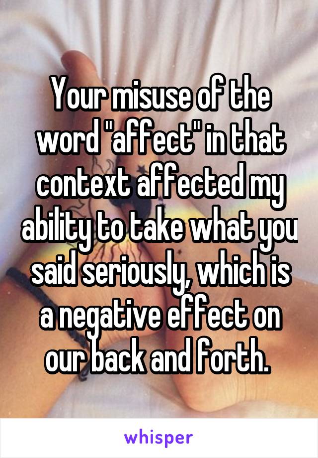 Your misuse of the word "affect" in that context affected my ability to take what you said seriously, which is a negative effect on our back and forth. 