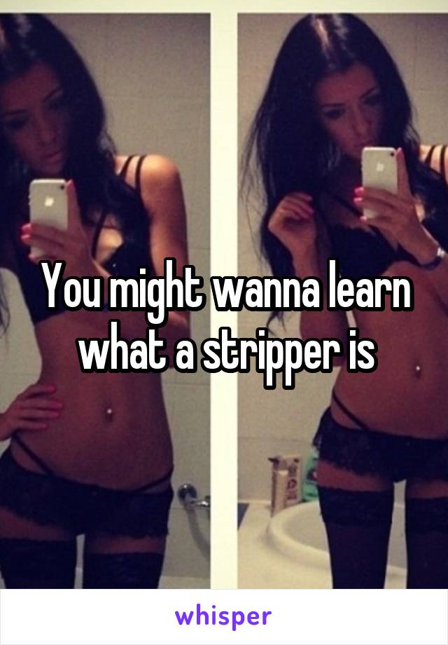 You might wanna learn what a stripper is
