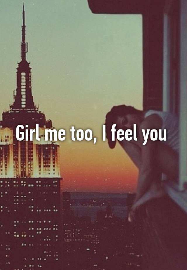 Girl Me Too I Feel You