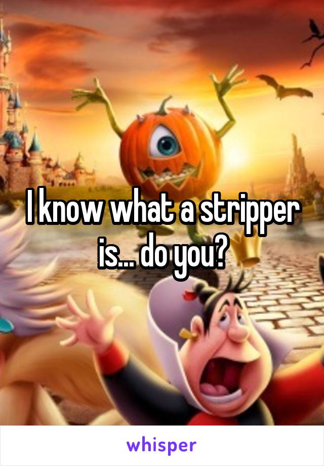 I know what a stripper is... do you?