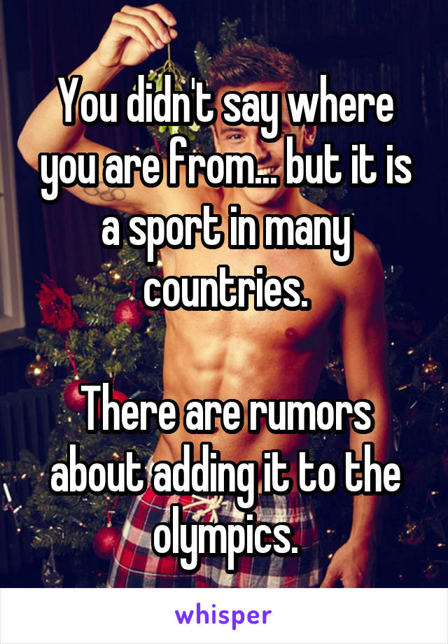 You didn't say where you are from... but it is a sport in many countries.

There are rumors about adding it to the olympics.