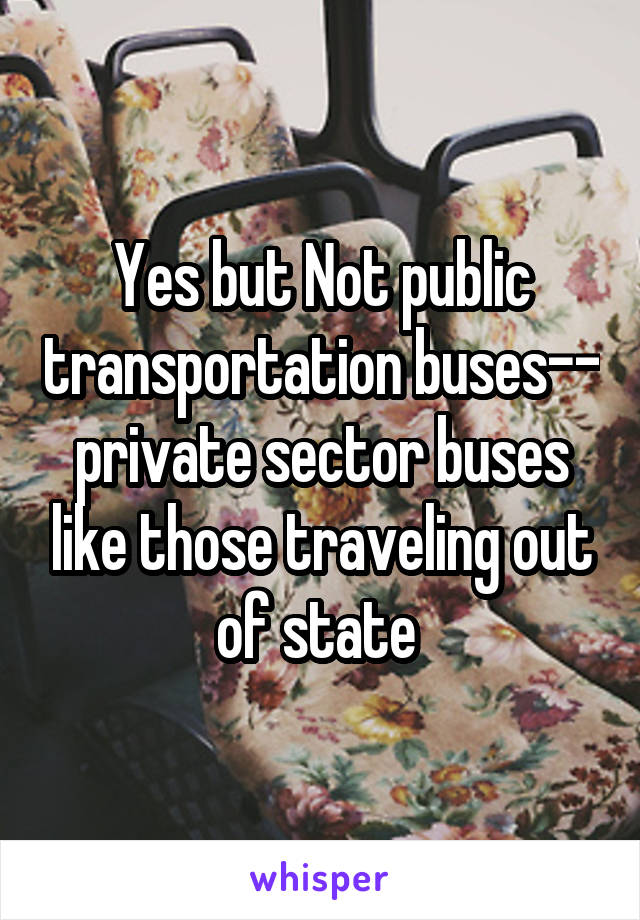 Yes but Not public transportation buses-- private sector buses like those traveling out of state 