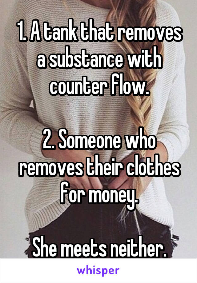 1. A tank that removes a substance with counter flow.

2. Someone who removes their clothes for money.

She meets neither.