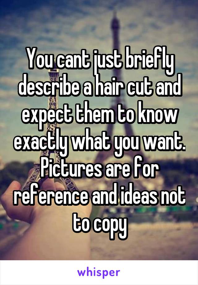 You cant just briefly describe a hair cut and expect them to know exactly what you want. Pictures are for reference and ideas not to copy