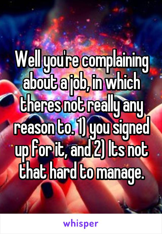 Well you're complaining about a job, in which theres not really any reason to. 1) you signed up for it, and 2) Its not that hard to manage.