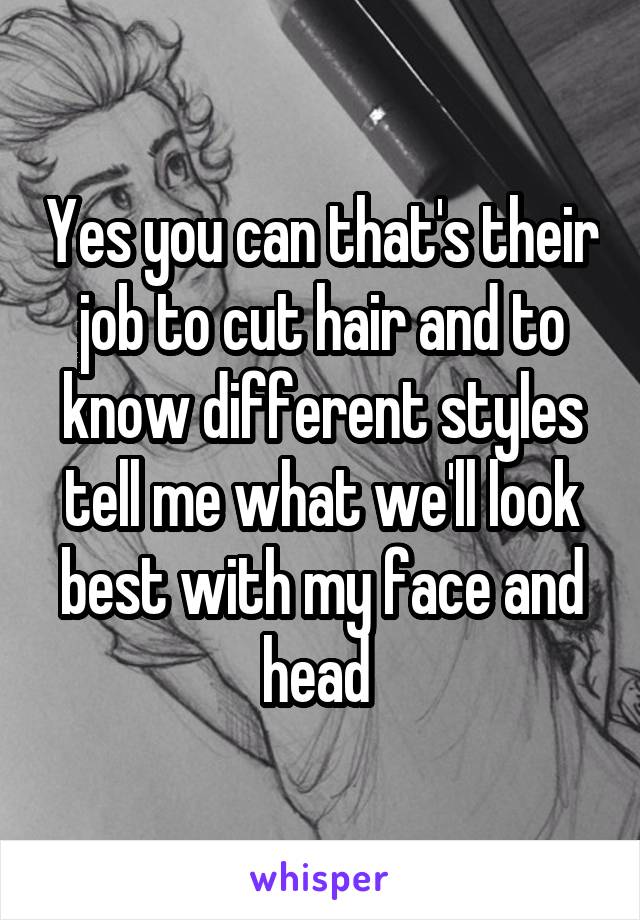 Yes you can that's their job to cut hair and to know different styles tell me what we'll look best with my face and head 