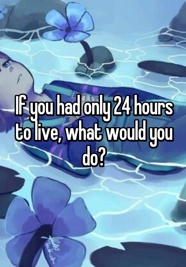 if-you-had-only-24-hours-to-live-what-would-you-do