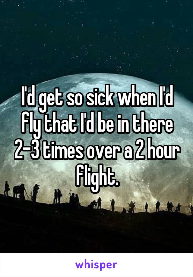 I'd get so sick when I'd fly that I'd be in there 2-3 times over a 2 hour flight.